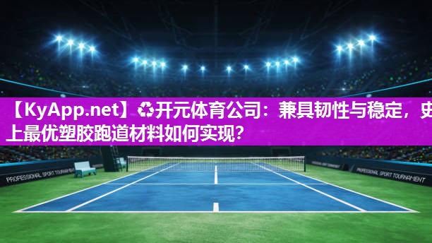 兼具韧性与稳定，史上最优塑胶跑道材料如何实现？