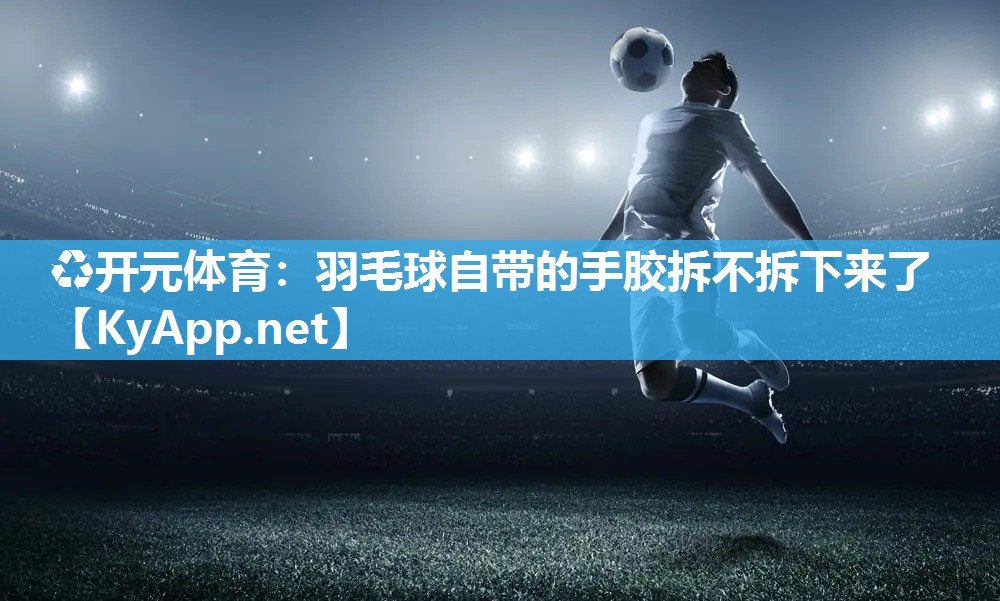 羽毛球自带的手胶拆不拆下来了