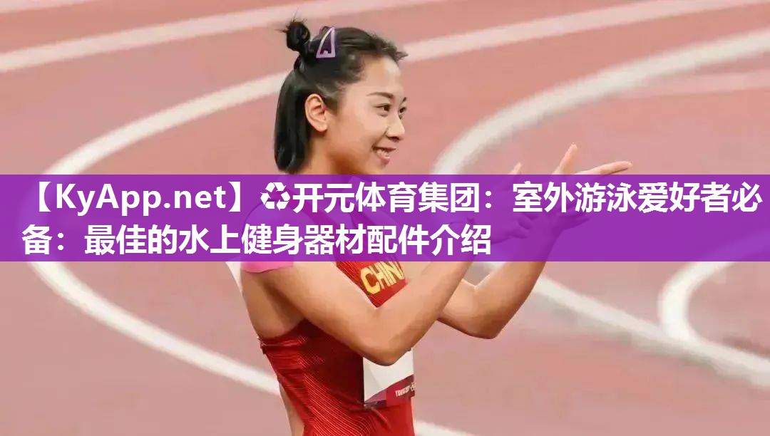 室外游泳爱好者必备：最佳的水上健身器材配件介绍